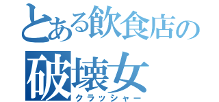 とある飲食店の破壊女（クラッシャー）
