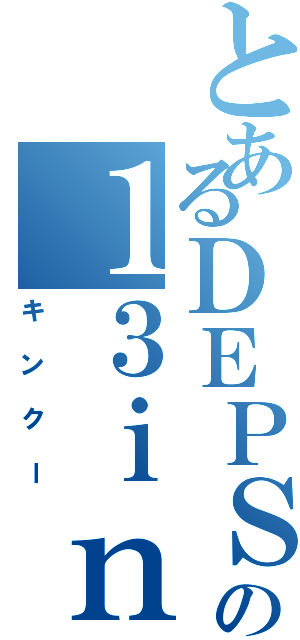 とあるＤＥＰＳの１３ｉｎ（キンクー）