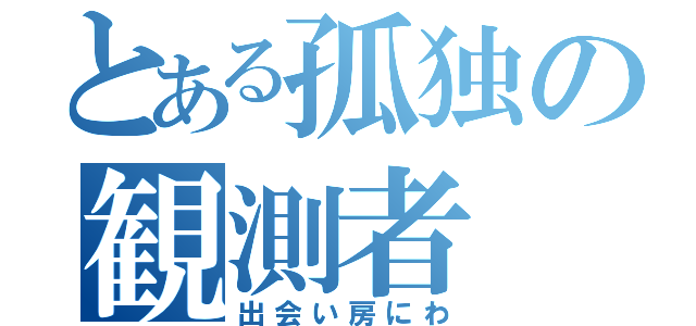 とある孤独の観測者（出会い房にわ）