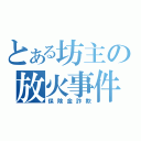 とある坊主の放火事件（保険金詐欺）