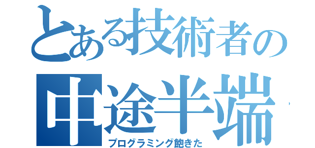 とある技術者の中途半端（プログラミング飽きた）