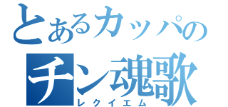 とあるカッパのチン魂歌（レクイエム）