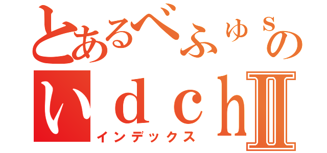 とあるべふゅｓｃのいｄｃｈｇｗⅡ（インデックス）