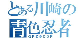 とある川崎の青色忍者（ＧＰＺ９００Ｒ）