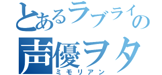 とあるラブライバーの声優ヲタ（ミモリアン）