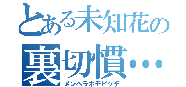 とある未知花の裏切慣…（メンヘラホモビッチ）