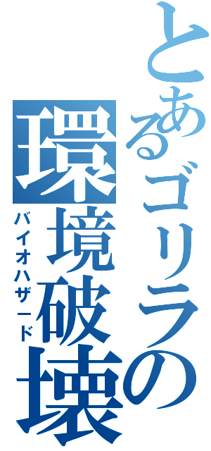 とあるゴリラの環境破壊Ⅱ（バイオハザ－ド）