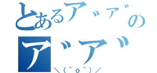 とあるア゛ア゛ア゛ア゛ア゛のア゛ア゛ア゛ア゛ア゛（＼（＾ｏ＾）／）