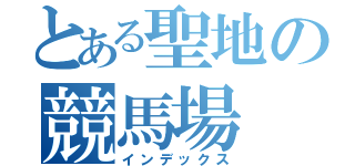 とある聖地の競馬場（インデックス）