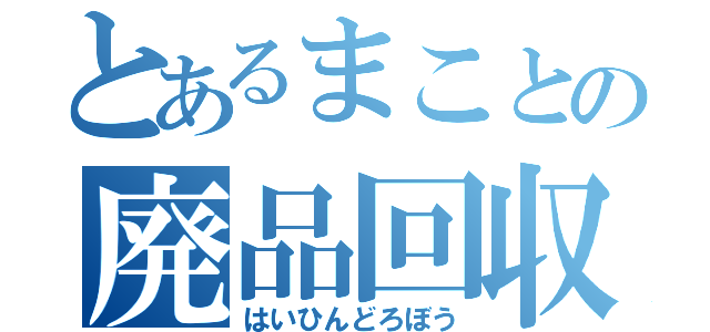 とあるまことの廃品回収（はいひんどろぼう）