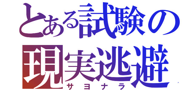 とある試験の現実逃避（サヨナラ）