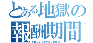 とある地獄の報酬期間（すばらしく運がないな君は）