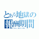 とある地獄の報酬期間（すばらしく運がないな君は）