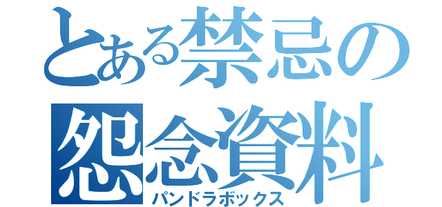 とある禁忌の怨念資料（パンドラボックス）