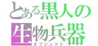 とある黒人の生物兵器（オブジェクト）