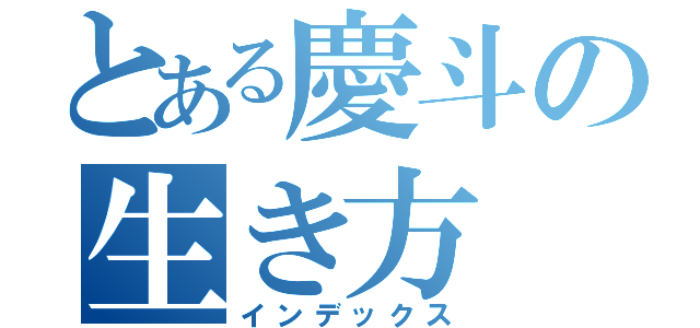 とある慶斗の生き方（インデックス）