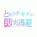 とあるチキダの現実逃避（クソオタク）