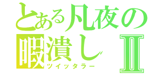 とある凡夜の暇潰しⅡ（ツイッタラー）