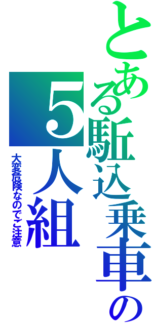 とある駈込乗車の５人組（大変危険なのでご注意）