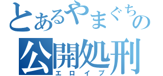 とあるやまぐちの公開処刑（エロイプ）