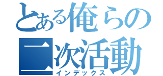 とある俺らの二次活動（インデックス）