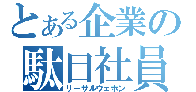 とある企業の駄目社員（リーサルウェポン）