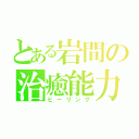 とある岩間の治癒能力（ヒーリング）