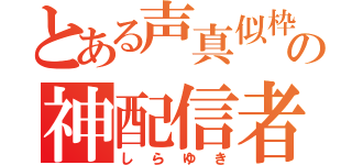 とある声真似枠の神配信者（しらゆき）