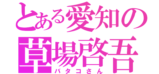 とある愛知の草場啓吾（バタコさん）