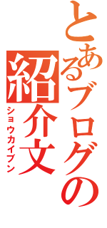 とあるブログの紹介文（ショウカイブン）