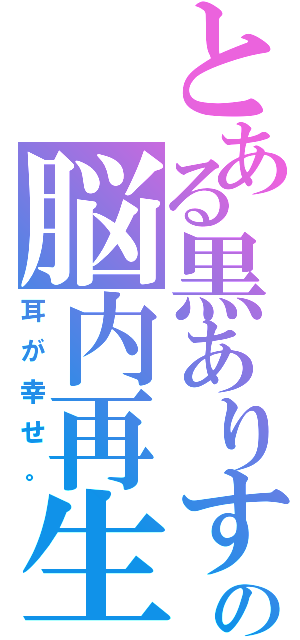 とある黒ありすの脳内再生（耳が幸せ。）