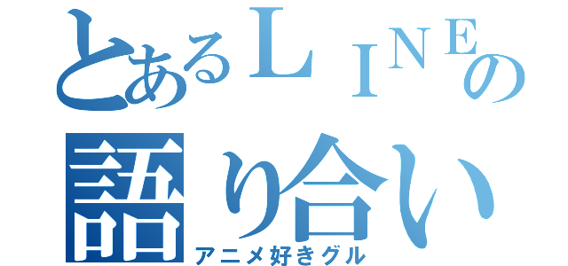 とあるＬＩＮＥの語り合い（アニメ好きグル）