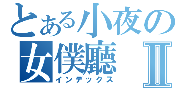 とある小夜の女僕廳Ⅱ（インデックス）