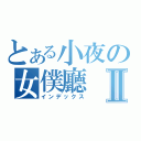 とある小夜の女僕廳Ⅱ（インデックス）