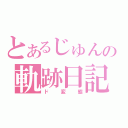 とあるじゅんの軌跡日記（ド変態）