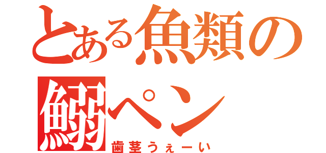 とある魚類の鰯ペン（歯茎うぇーい）