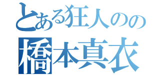 とある狂人のの橋本真衣（）