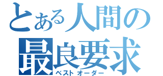 とある人間の最良要求（ベストオーダー）