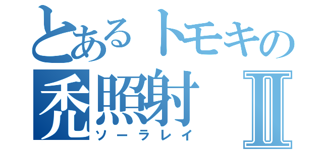 とあるトモキの禿照射Ⅱ（ソーラレイ）