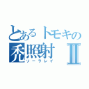 とあるトモキの禿照射Ⅱ（ソーラレイ）