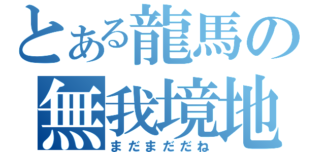 とある龍馬の無我境地（まだまだだね）