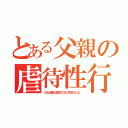 とある父親の虐待性行為（こんな父親なら生まれてこない方がましだった。）