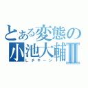 とある変態の小池大輔Ⅱ（Ｌチキーン）