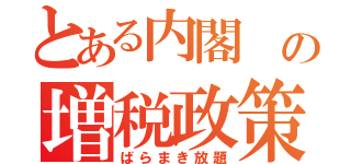 とある内閣　の増税政策（ばらまき放題）