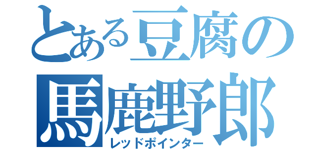 とある豆腐の馬鹿野郎（レッドポインター）