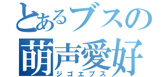 とあるブスの萌声愛好（ジゴエブス）