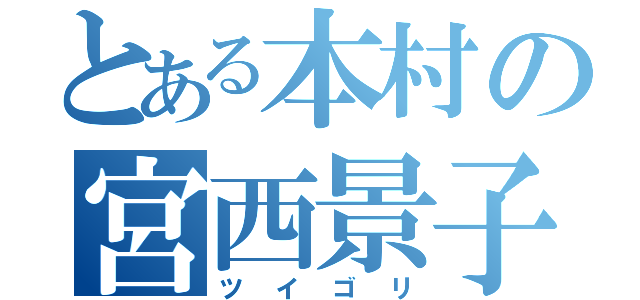 とある本村の宮西景子（ツイゴリ）