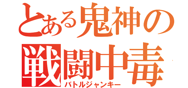 とある鬼神の戦闘中毒（バトルジャンキー）