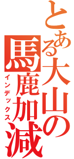 とある大山の馬鹿加減（インデックス）