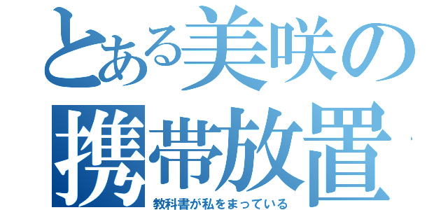 とある美咲の携帯放置（教科書が私をまっている）